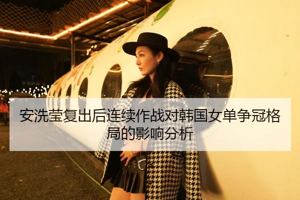安洗莹复出后连续作战对韩国女单争冠格局的影响分析